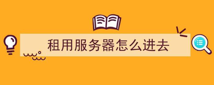 租用服务器怎么进去（租用服务器怎么进去系统）-冯金伟博客园