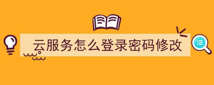 云服务怎么登录密码修改（云服务怎么登录密码修改不了）-冯金伟博客园