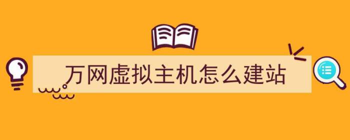 万网虚拟主机怎么建站（万网虚拟主机怎么建站点）