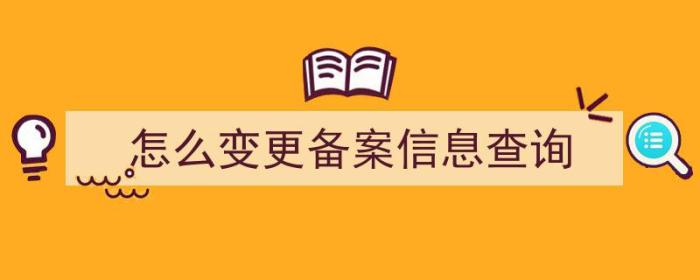 怎么变更备案信息查询（怎么变更备案信息查询系统）