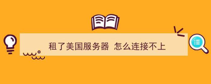 租了美国服务器 怎么连接不上（租了美国服务器 怎么连接不上网络）