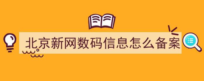 北京新网数码信息怎么备案（北京新网数码信息怎么备案的）