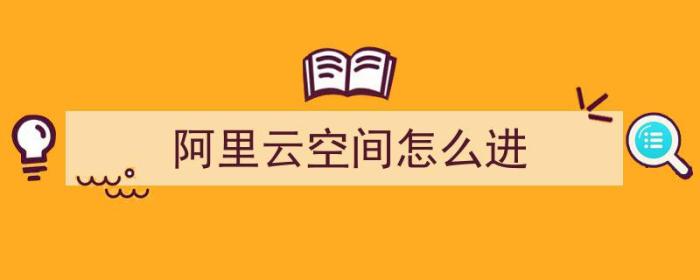 阿里云空间怎么进（阿里云空间怎么进不去）