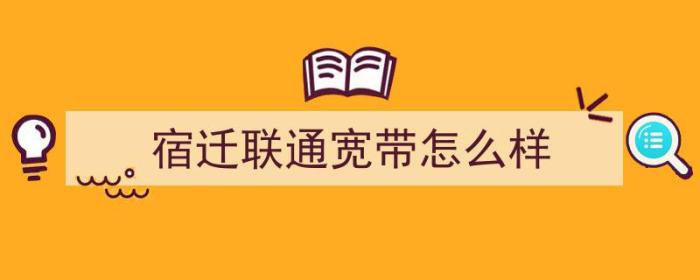 宿迁联通宽带怎么样（宿迁联通宽带怎么样啊）