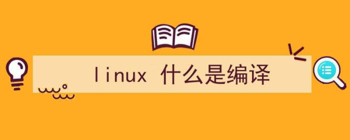 linux编译是什么意思（linux 什么是编译）