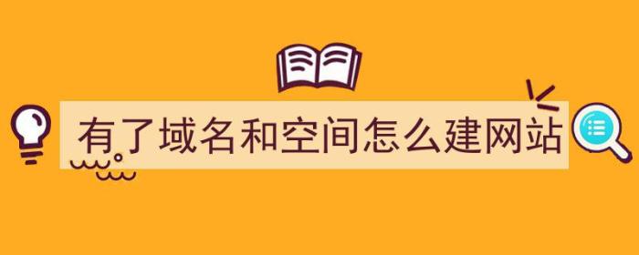 有了域名和空间怎么建网站（有了域名和空间怎么建网站呢）