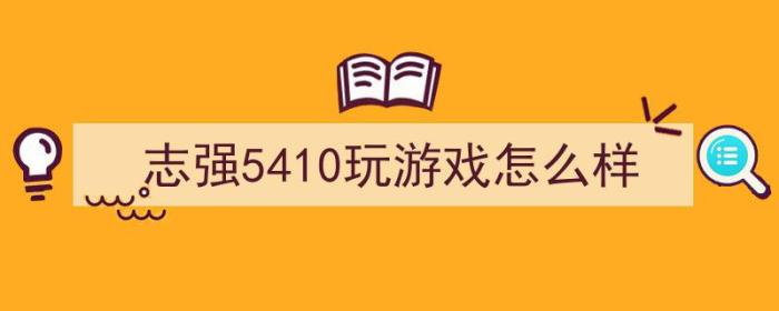 志强5410玩游戏怎么样（志强2450能玩什么游戏）-冯金伟博客园