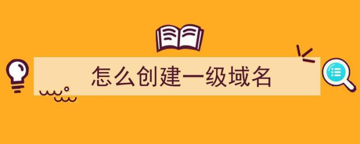 怎么创建一级域名（怎么创建一级域名账号）