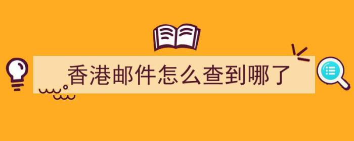 香港邮件怎么查到哪了（香港邮政查件）