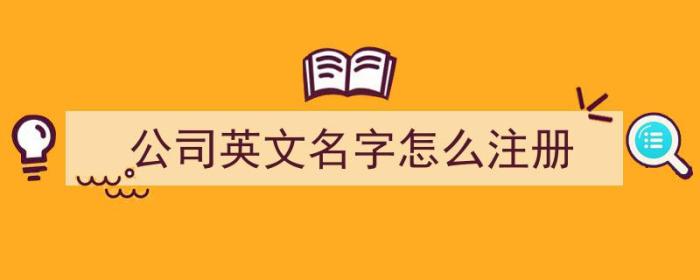 公司英文名字怎么注册（公司英文名字怎么注册的）