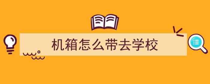 机箱怎么带去学校（机箱怎么带去学校使用）