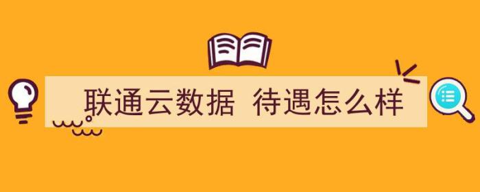 联通云数据 待遇怎么样（联通云数据待遇怎么样）