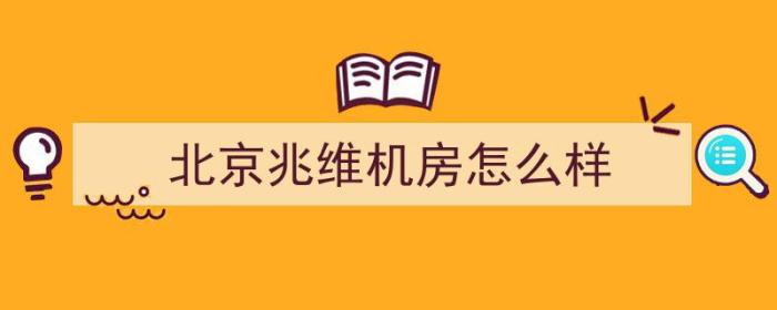 北京兆维机房怎么样（北京兆维机房怎么样啊）