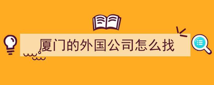 厦门的外国公司怎么找（厦门的外国公司怎么找工作）