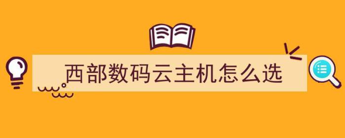 西部数码云主机怎么选（西部数码的云主机怎么样）