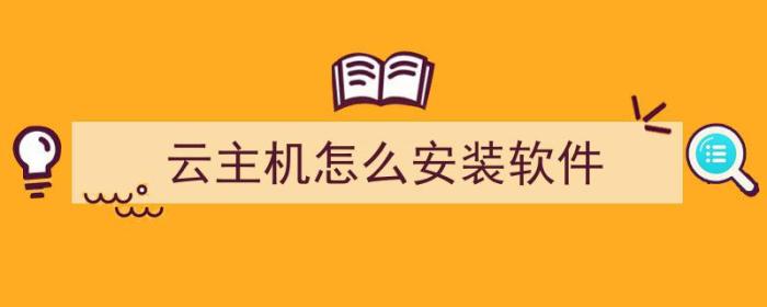 云主机怎么安装软件（云主机怎么安装软件教程）