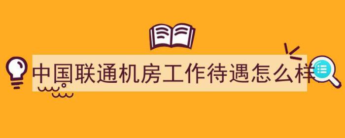 中国联通机房工作待遇怎么样（中国联通机房工作待遇怎么样啊）