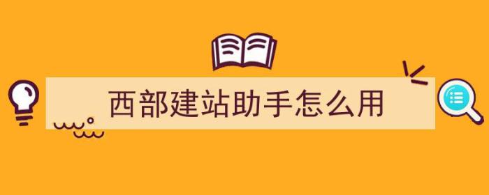 西部建站助手怎么用（建站助手怎么使用）