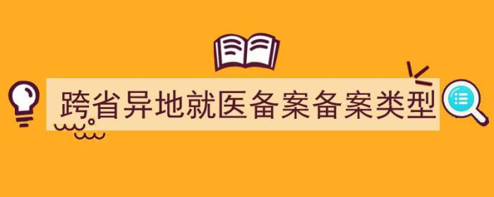 跨省异地就医备案备案类型选错（跨省异地就医备案备案类型）