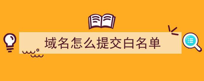 域名怎么提交白名单（域名怎么提交白名单申请）-冯金伟博客园