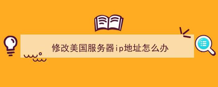 修改美国服务器ip地址怎么办（修改美国服务器ip地址怎么办）-冯金伟博客园