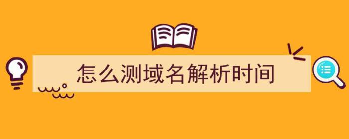 怎么测域名解析时间（怎么测域名解析时间长短）