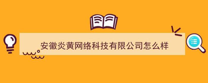 安徽炎黄网络科技有限公司怎么样（安徽炎黄网络科技有限公司怎么样啊）-冯金伟博客园