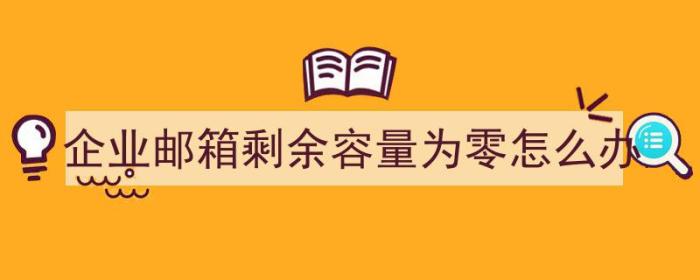 企业邮箱剩余容量为零怎么办（企业邮箱剩余容量为零怎么办啊）-冯金伟博客园