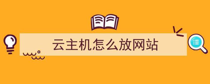 云主机怎么放网站（云主机怎么放网站视频）-冯金伟博客园