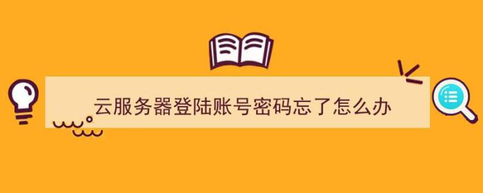 云服务器登陆账号密码忘了怎么办（云服务器登陆账号密码忘了怎么办啊）