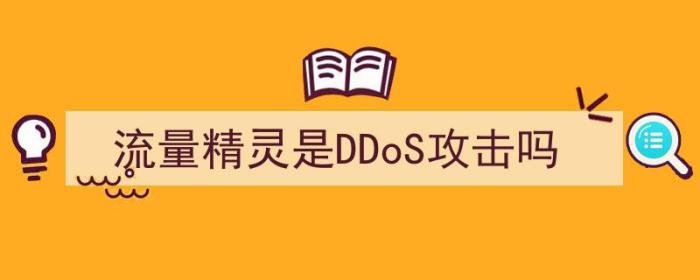 流量精灵是ddos攻击吗（流量精灵是DDoS攻击吗）