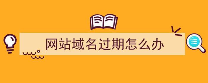 网站域名过期怎么办（网站域名过期怎么办理）-冯金伟博客园