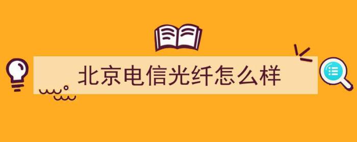 北京电信光纤怎么样（北京电信光纤怎么样啊）