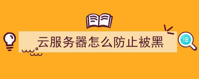 云服务器怎么防止被黑（云服务器怎么防止被黑客攻击）