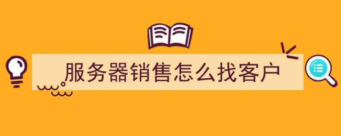 服务器销售怎么找客户（服务器销售怎么找客户聊天）-冯金伟博客园