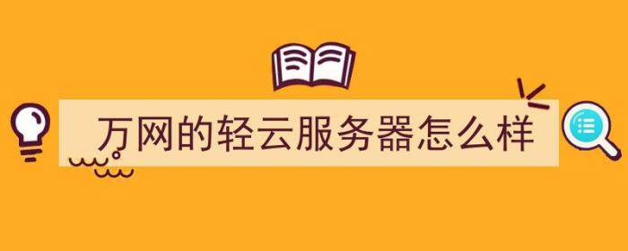 万网的轻云服务器怎么样（万网的轻云服务器怎么样啊）-冯金伟博客园