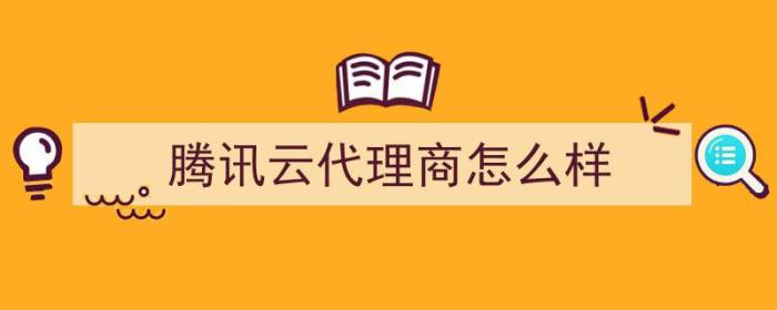 腾讯云代理商怎么样（腾讯云渠道代理）-冯金伟博客园