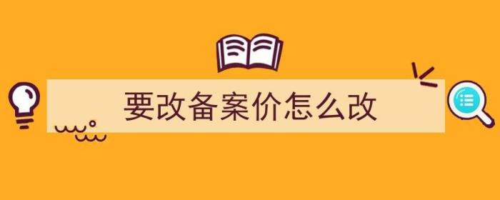 要改备案价怎么改（备案价可以改吗）-冯金伟博客园