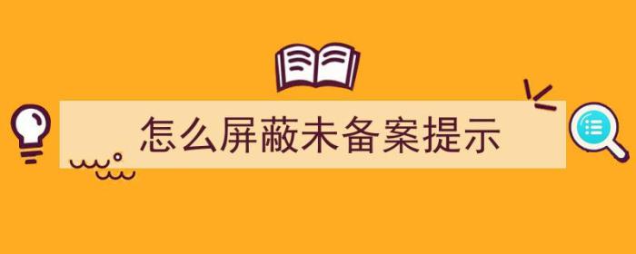 怎么屏蔽未备案提示（怎么屏蔽未备案提示信息）-冯金伟博客园