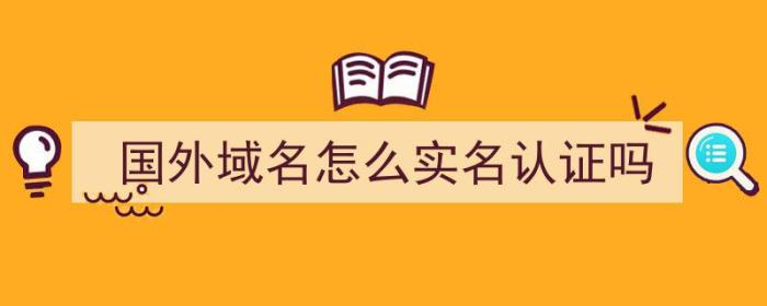 国外域名怎么实名认证吗（国外域名需要实名认证吗）