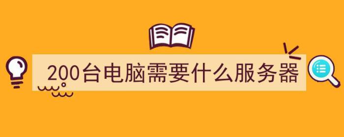 200台电脑需要什么服务器（200台电脑需要什么服务器配置）