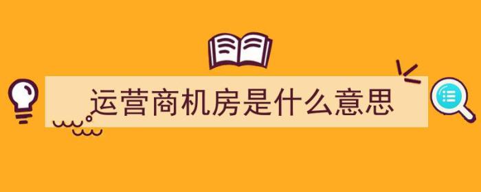 运营商机房是什么意思（运营商机房都是干什么服务的）