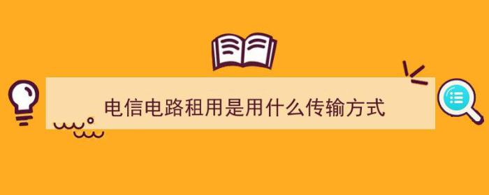 电信电路租用是用什么传输方式（电信电路租用是用什么传输方式的）