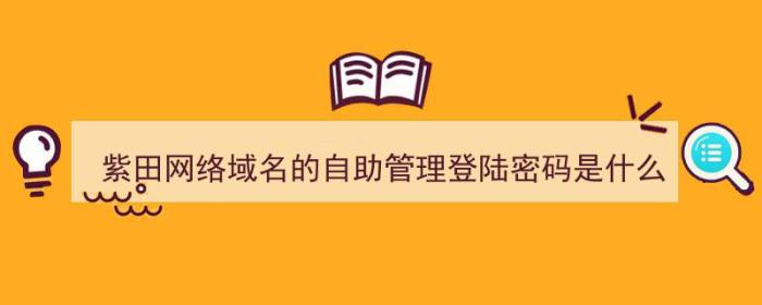 紫田网络域名的自助管理登陆密码是什么（）-冯金伟博客园