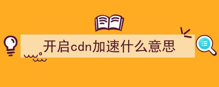 开启cdn加速什么意思（开启cdn加速什么意思）-冯金伟博客园