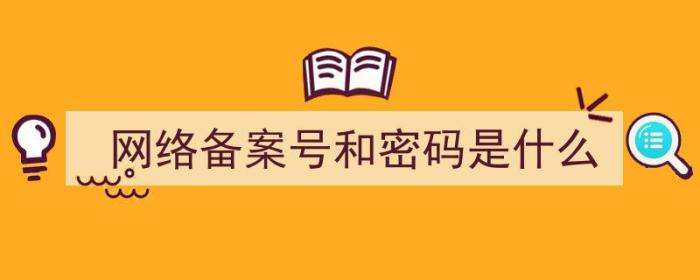 网络备案号和密码是什么（网络备案号和密码是什么意思）