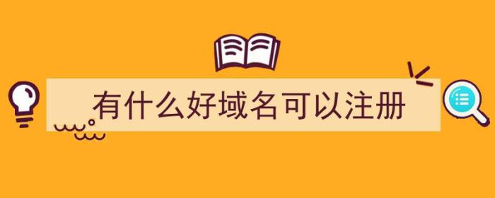 有什么好域名可以注册（有什么好域名可以注册的）