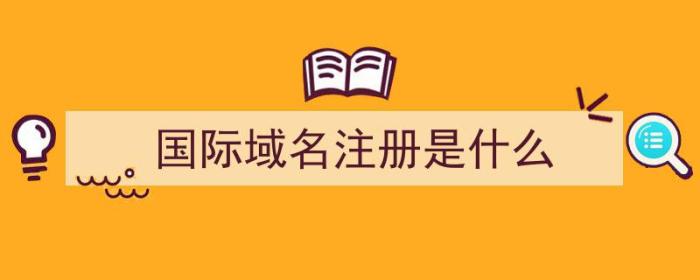 国际域名注册是什么（国际域名注册是什么意思）