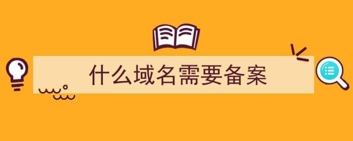 什么域名需要备案（什么域名需要备案登记）