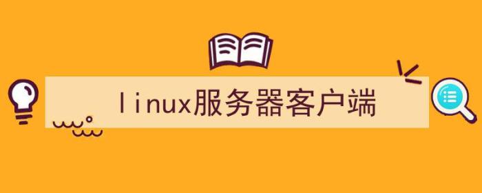 linux服务器客户端搭建基本流程（linux服务器客户端）